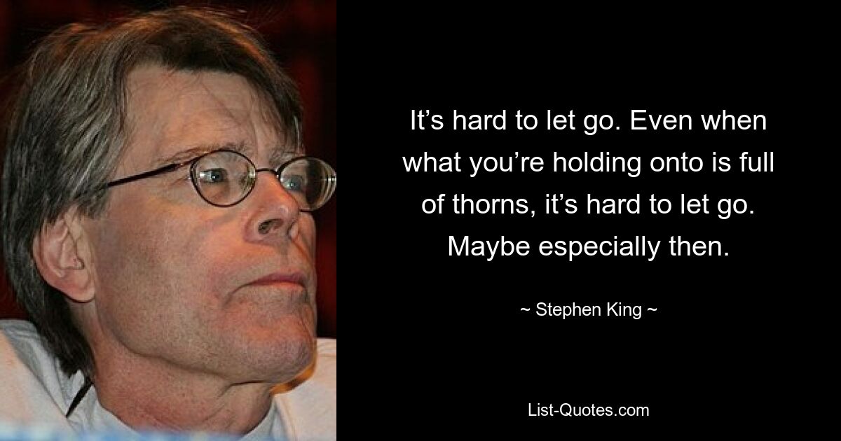 It’s hard to let go. Even when what you’re holding onto is full of thorns, it’s hard to let go. Maybe especially then. — © Stephen King