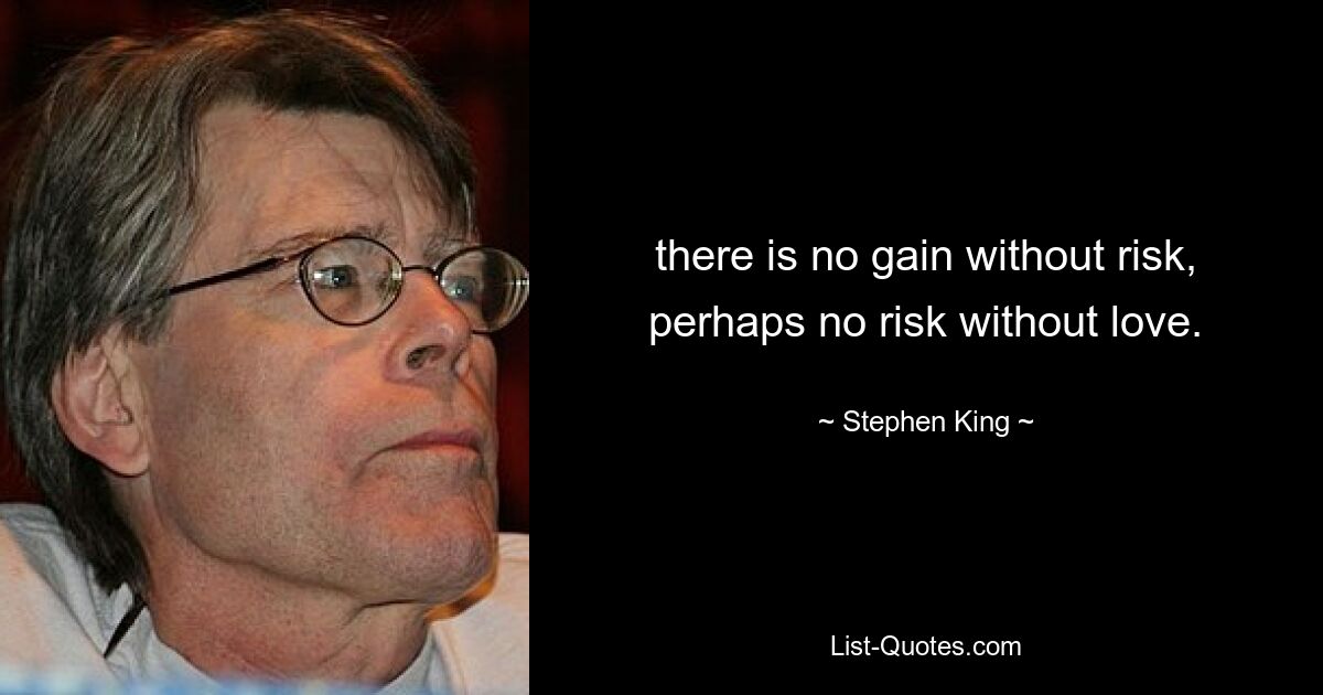 there is no gain without risk, perhaps no risk without love. — © Stephen King