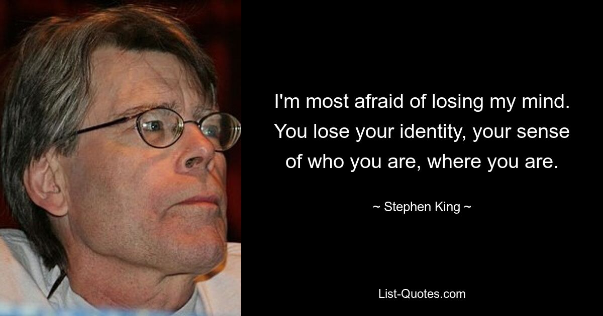 I'm most afraid of losing my mind. You lose your identity, your sense of who you are, where you are. — © Stephen King