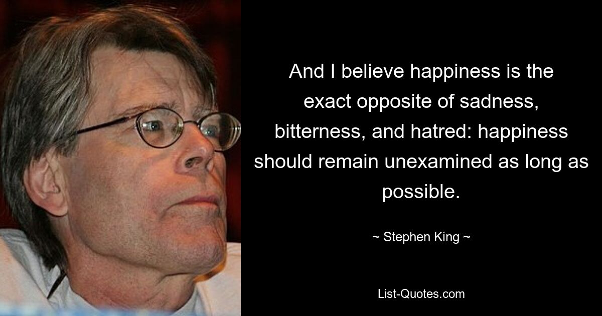 And I believe happiness is the exact opposite of sadness, bitterness, and hatred: happiness should remain unexamined as long as possible. — © Stephen King