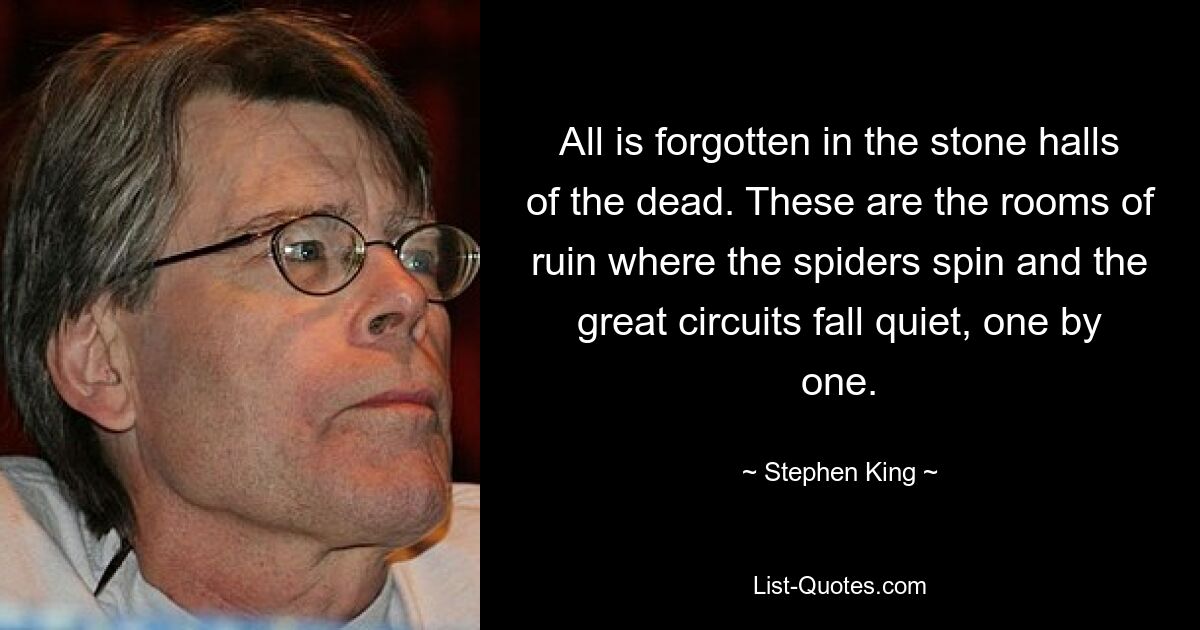 All is forgotten in the stone halls of the dead. These are the rooms of ruin where the spiders spin and the great circuits fall quiet, one by one. — © Stephen King