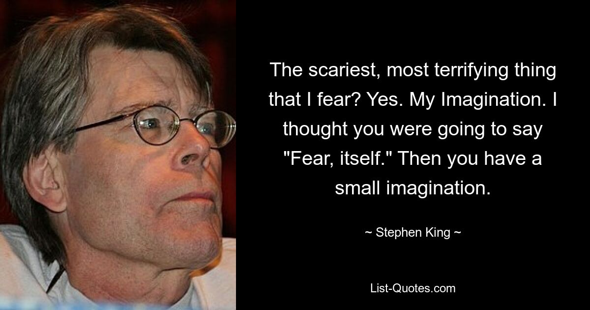 The scariest, most terrifying thing that I fear? Yes. My Imagination. I thought you were going to say "Fear, itself." Then you have a small imagination. — © Stephen King