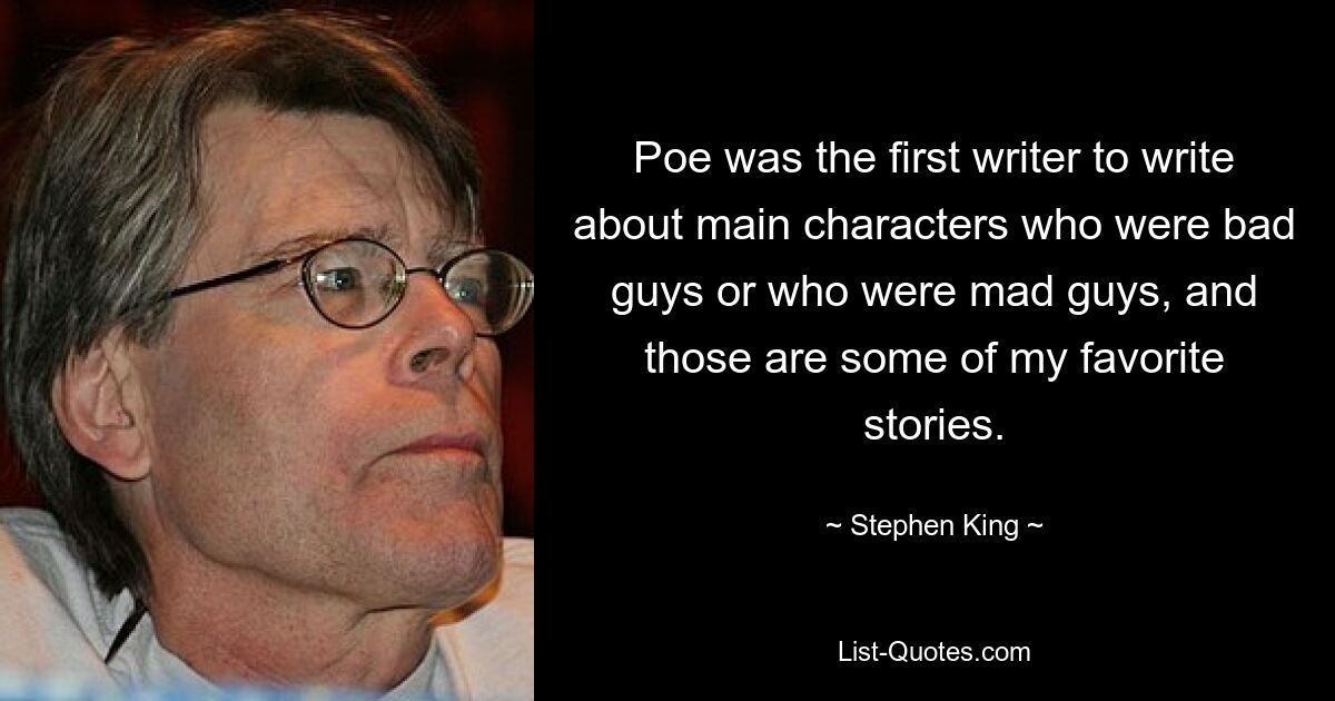 Poe was the first writer to write about main characters who were bad guys or who were mad guys, and those are some of my favorite stories. — © Stephen King