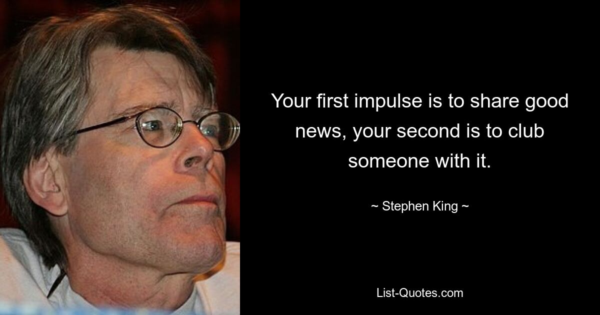 Your first impulse is to share good news, your second is to club someone with it. — © Stephen King