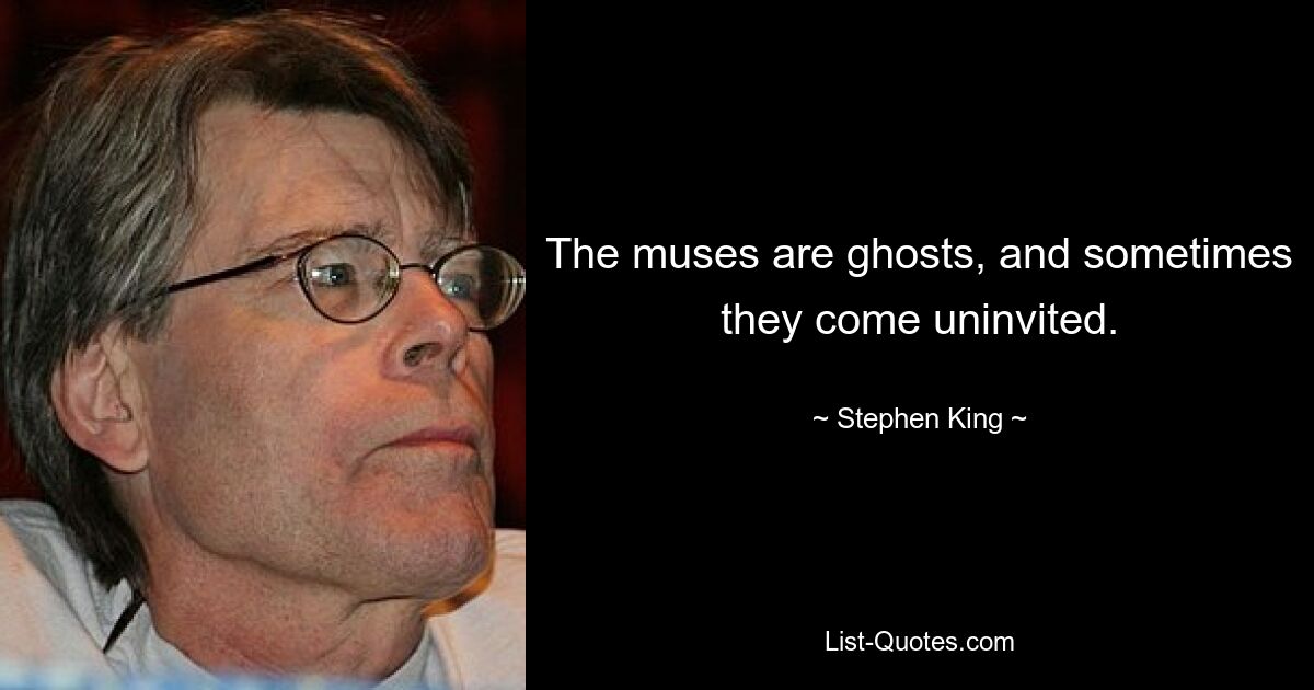 The muses are ghosts, and sometimes they come uninvited. — © Stephen King