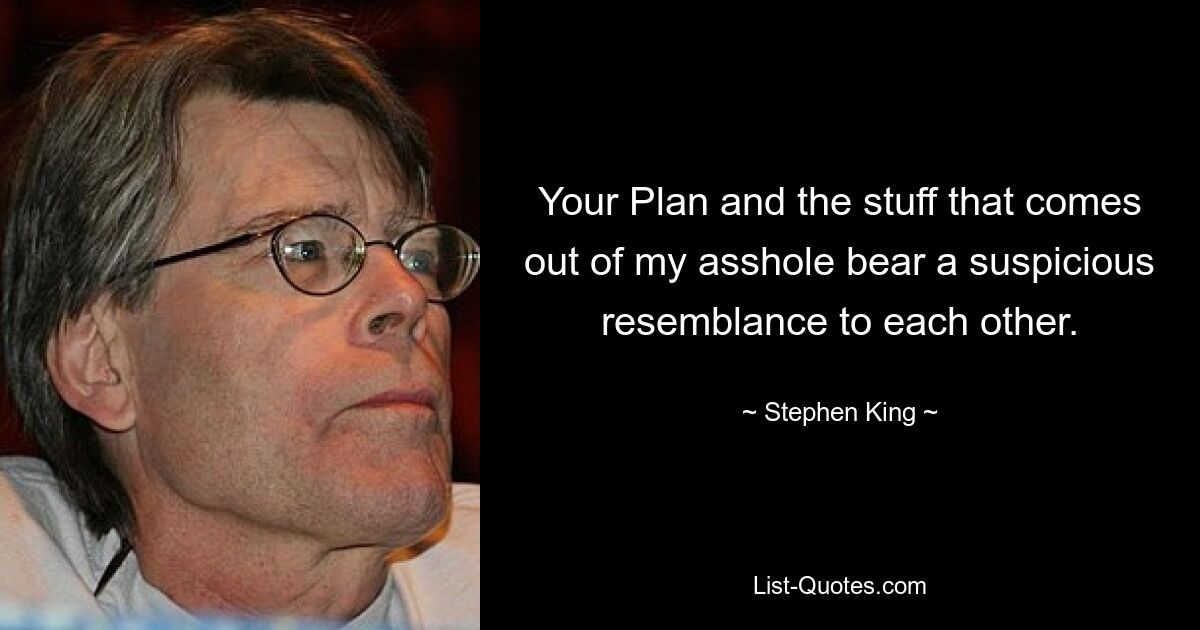 Your Plan and the stuff that comes out of my asshole bear a suspicious resemblance to each other. — © Stephen King