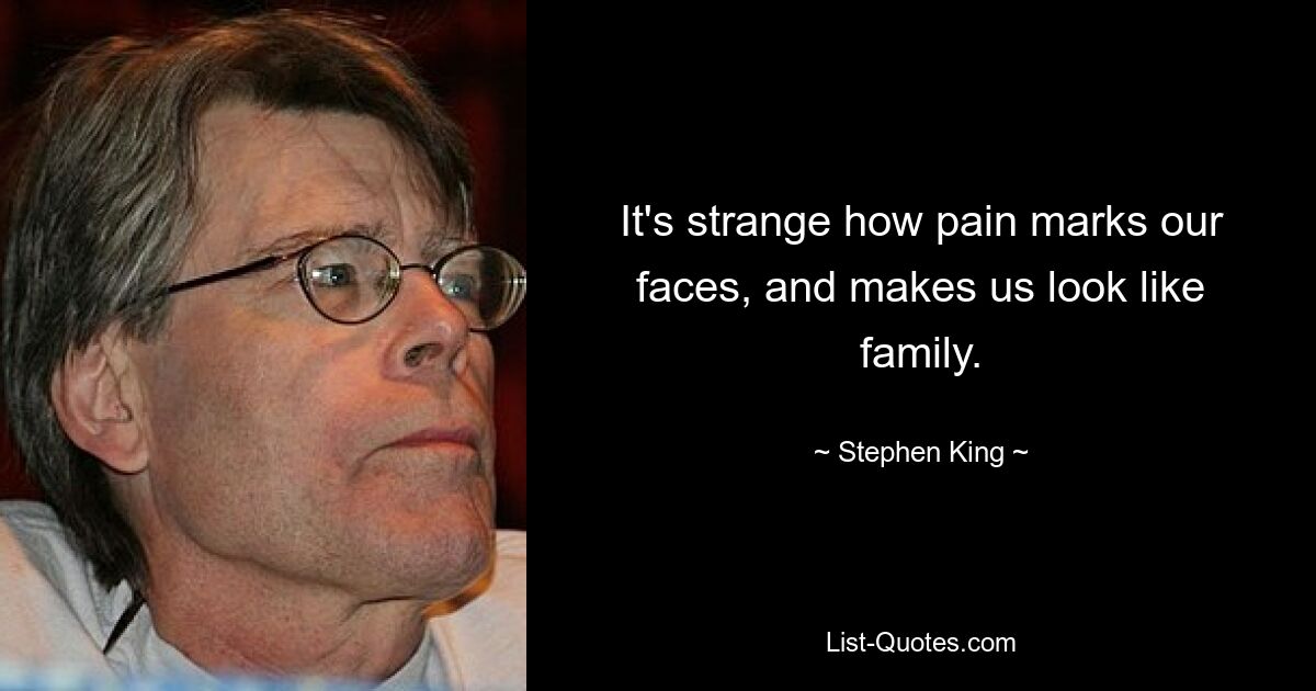 It's strange how pain marks our faces, and makes us look like family. — © Stephen King