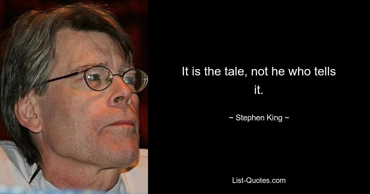 It is the tale, not he who tells it. — © Stephen King