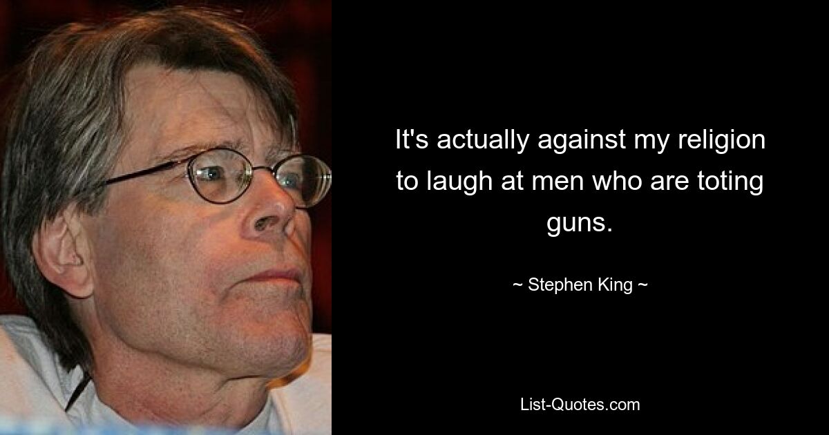 It's actually against my religion to laugh at men who are toting guns. — © Stephen King