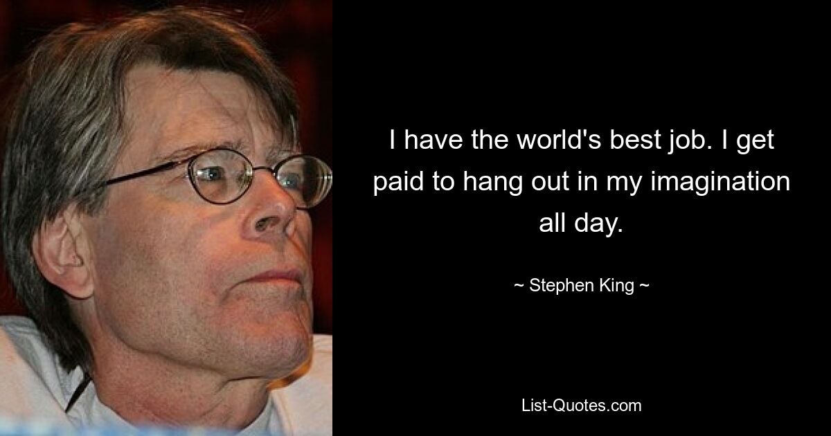 I have the world's best job. I get paid to hang out in my imagination all day. — © Stephen King