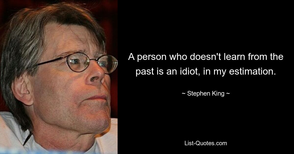 A person who doesn't learn from the past is an idiot, in my estimation. — © Stephen King