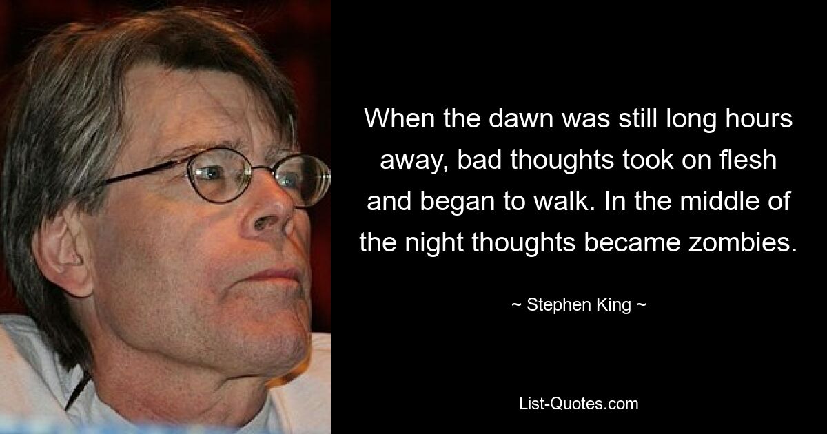 When the dawn was still long hours away, bad thoughts took on flesh and began to walk. In the middle of the night thoughts became zombies. — © Stephen King