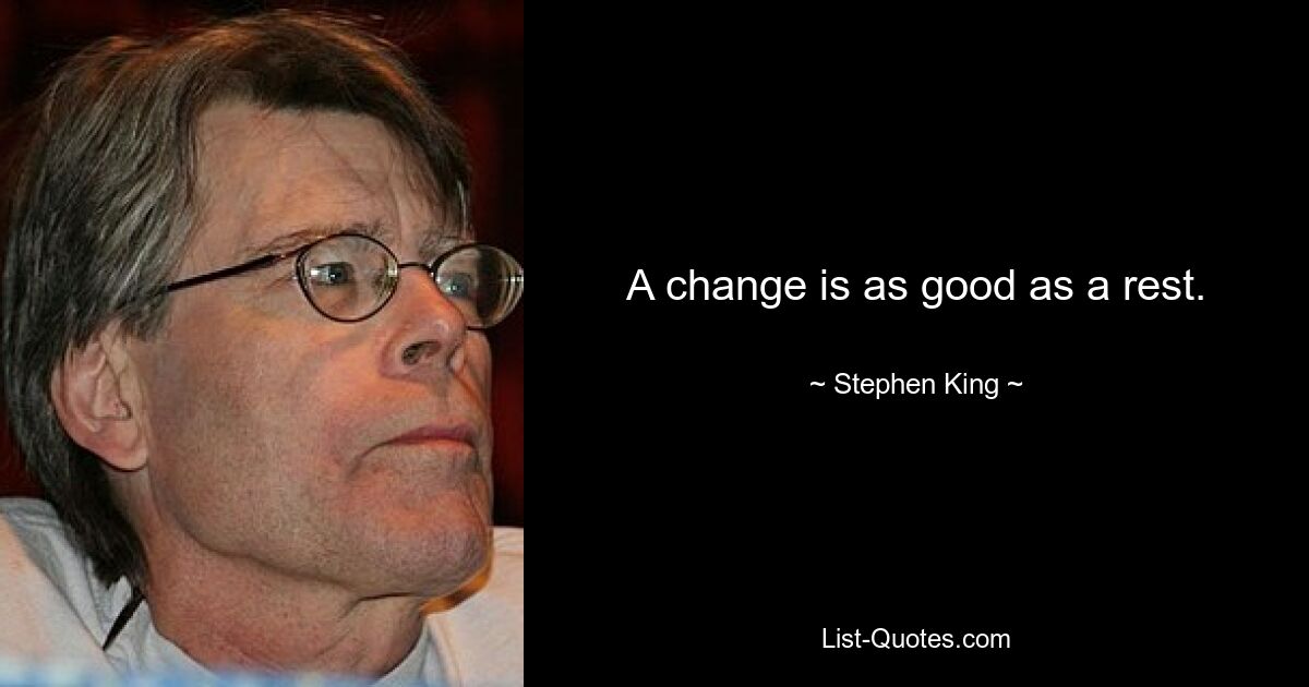 A change is as good as a rest. — © Stephen King