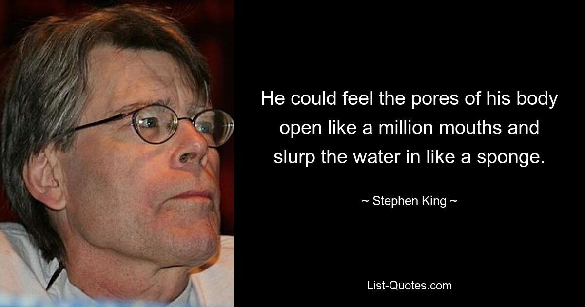 He could feel the pores of his body open like a million mouths and slurp the water in like a sponge. — © Stephen King