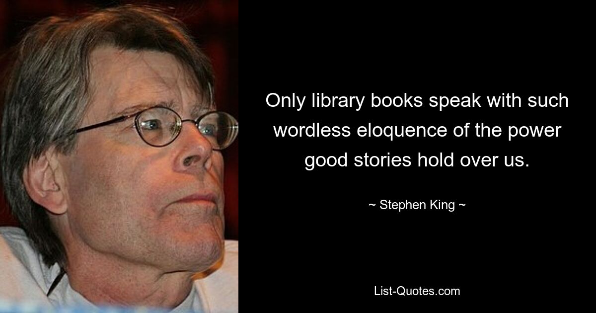 Only library books speak with such wordless eloquence of the power good stories hold over us. — © Stephen King