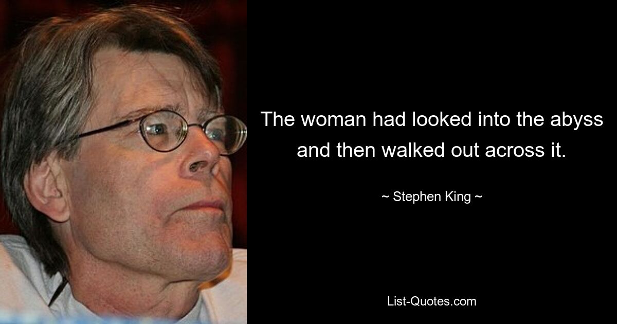 The woman had looked into the abyss and then walked out across it. — © Stephen King