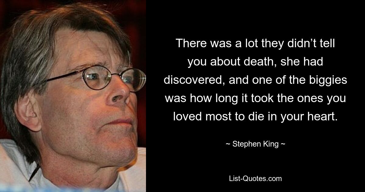 There was a lot they didn’t tell you about death, she had discovered, and one of the biggies was how long it took the ones you loved most to die in your heart. — © Stephen King