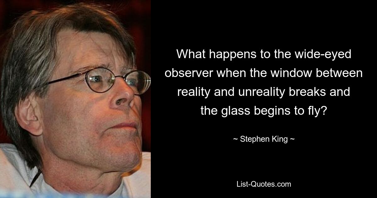 Что происходит с широко раскрытыми глазами наблюдателя, когда окно между реальностью и нереальностью разбивается и стекло начинает летать? — © Стивен Кинг