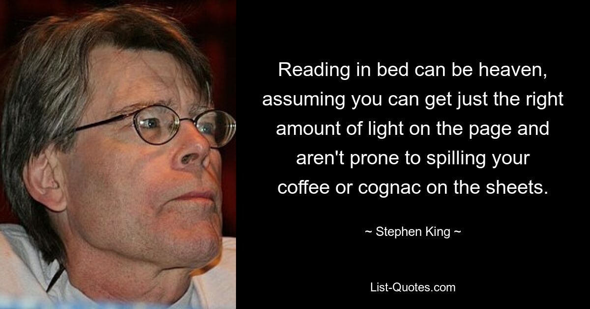 Reading in bed can be heaven, assuming you can get just the right amount of light on the page and aren't prone to spilling your coffee or cognac on the sheets. — © Stephen King