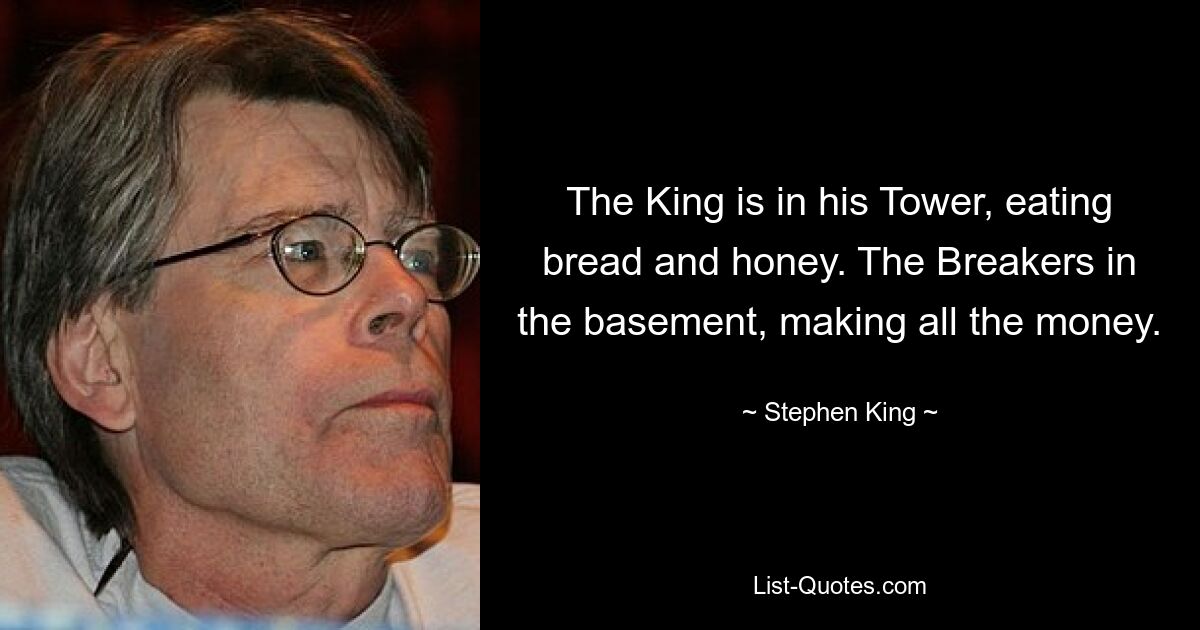 The King is in his Tower, eating bread and honey. The Breakers in the basement, making all the money. — © Stephen King