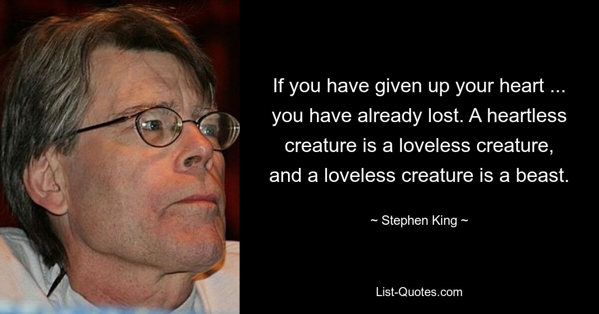 If you have given up your heart ... you have already lost. A heartless creature is a loveless creature, and a loveless creature is a beast. — © Stephen King