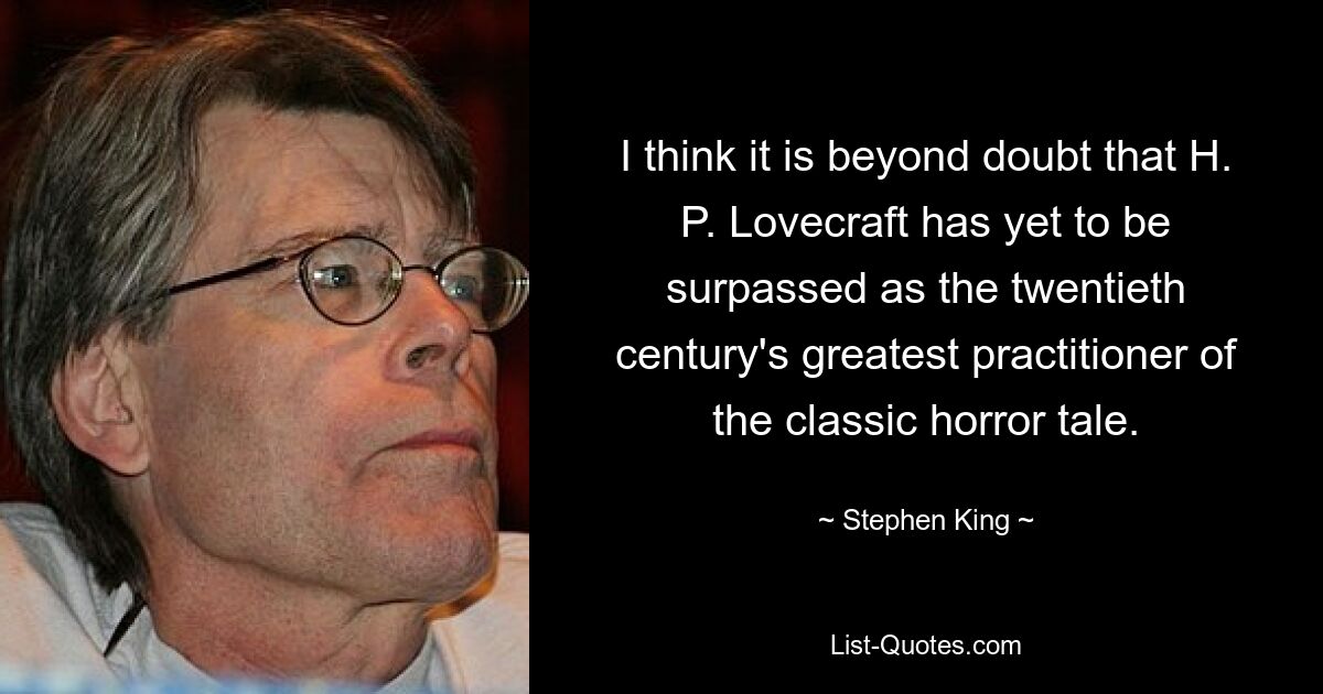 I think it is beyond doubt that H. P. Lovecraft has yet to be surpassed as the twentieth century's greatest practitioner of the classic horror tale. — © Stephen King