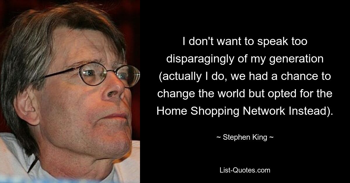 I don't want to speak too disparagingly of my generation (actually I do, we had a chance to change the world but opted for the Home Shopping Network Instead). — © Stephen King