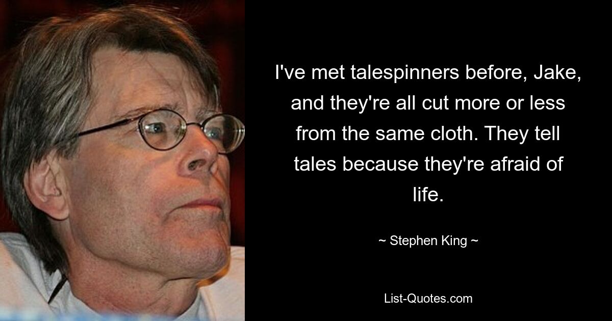 I've met talespinners before, Jake, and they're all cut more or less from the same cloth. They tell tales because they're afraid of life. — © Stephen King