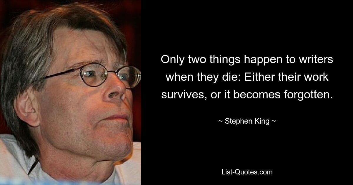 Only two things happen to writers when they die: Either their work survives, or it becomes forgotten. — © Stephen King