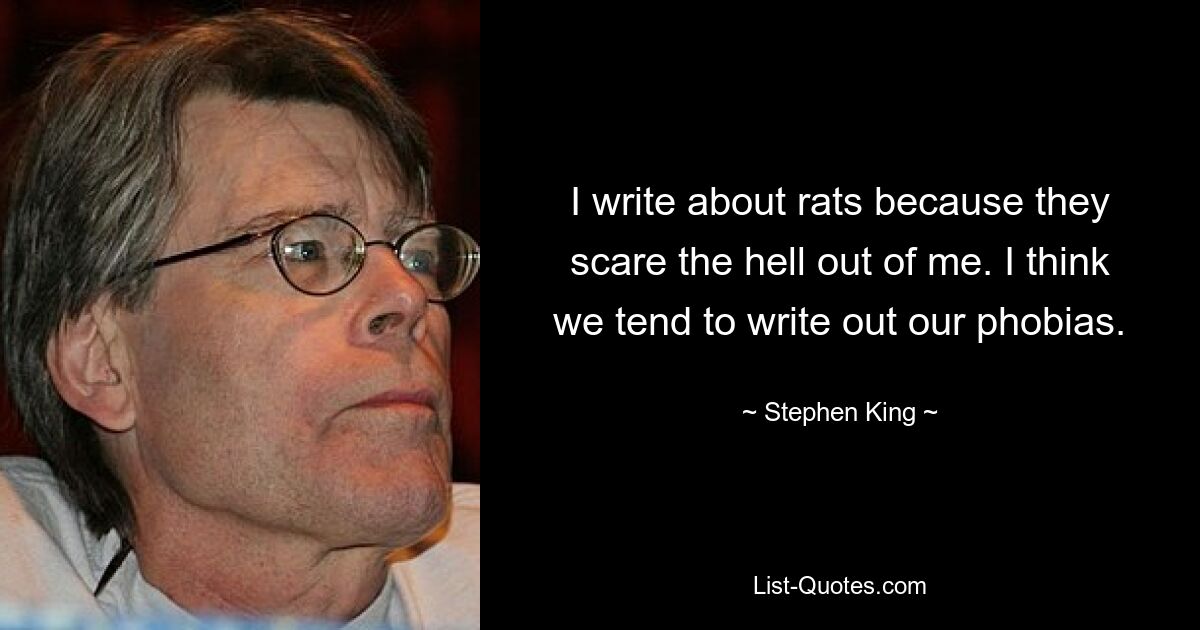 I write about rats because they scare the hell out of me. I think we tend to write out our phobias. — © Stephen King