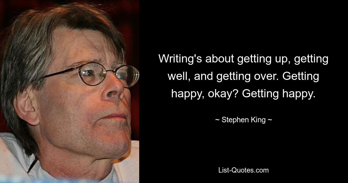 Writing's about getting up, getting well, and getting over. Getting happy, okay? Getting happy. — © Stephen King