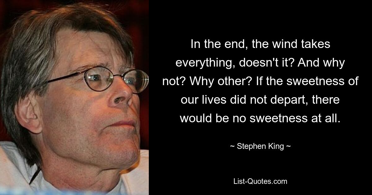 In the end, the wind takes everything, doesn't it? And why not? Why other? If the sweetness of our lives did not depart, there would be no sweetness at all. — © Stephen King