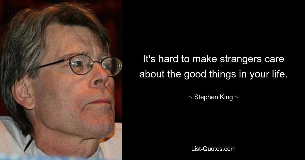 It's hard to make strangers care about the good things in your life. — © Stephen King