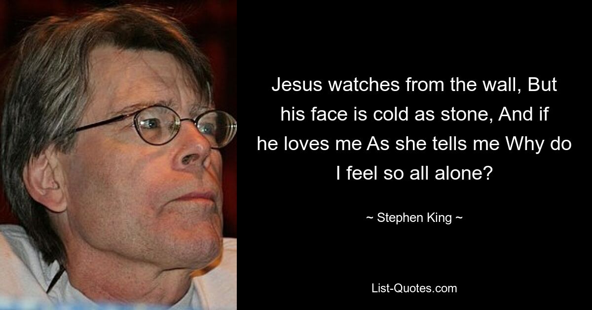 Jesus watches from the wall, But his face is cold as stone, And if he loves me As she tells me Why do I feel so all alone? — © Stephen King