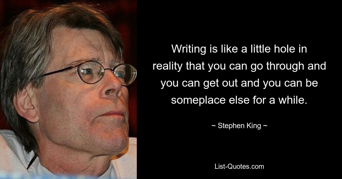 Writing is like a little hole in reality that you can go through and you can get out and you can be someplace else for a while. — © Stephen King