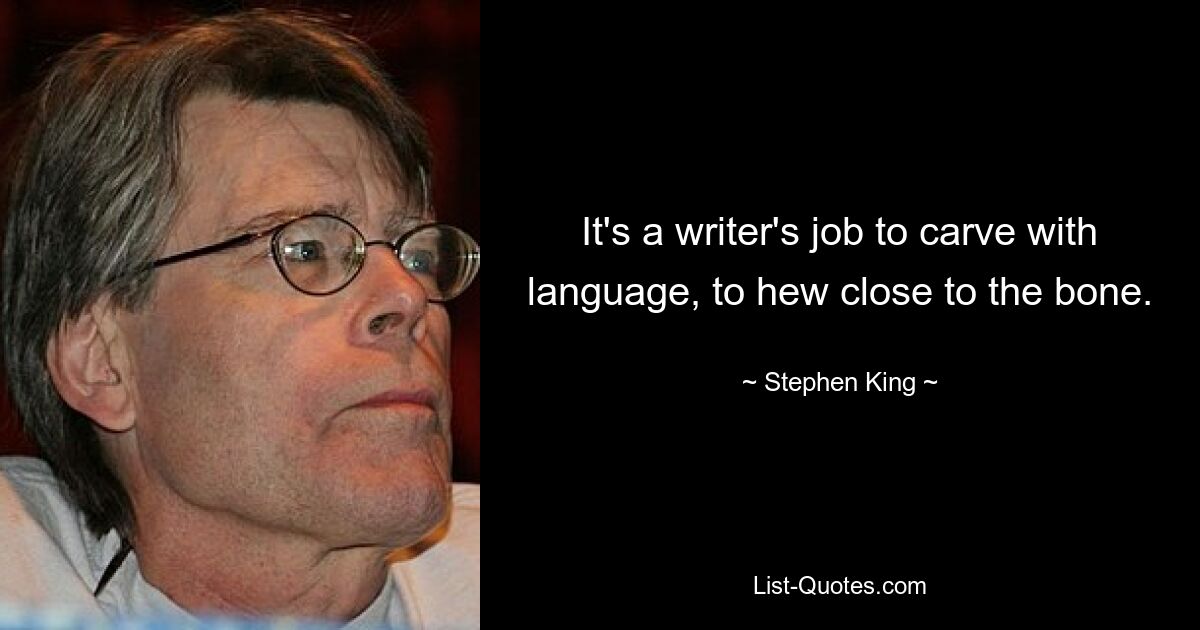 It's a writer's job to carve with language, to hew close to the bone. — © Stephen King