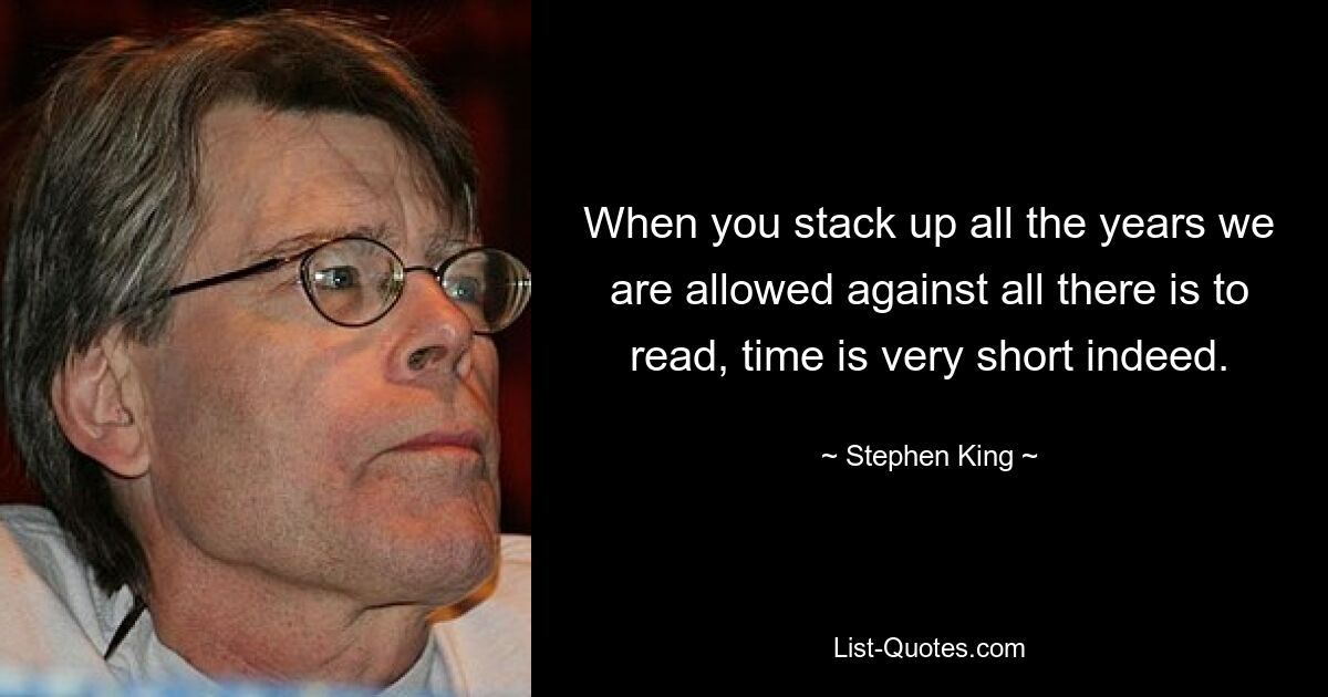 When you stack up all the years we are allowed against all there is to read, time is very short indeed. — © Stephen King