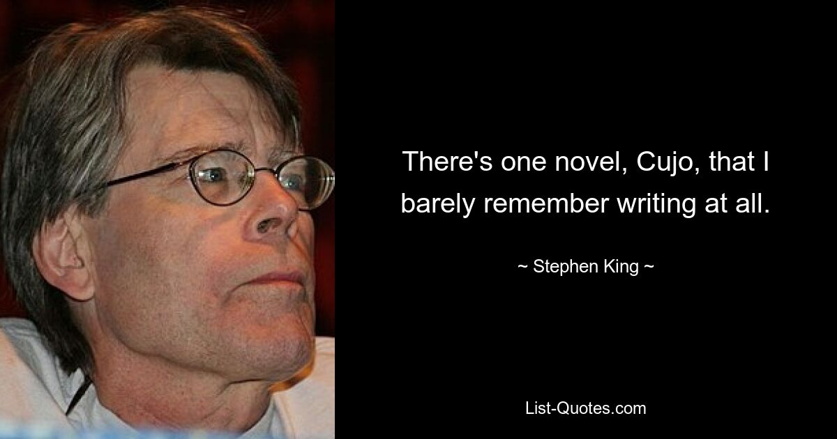 There's one novel, Cujo, that I barely remember writing at all. — © Stephen King