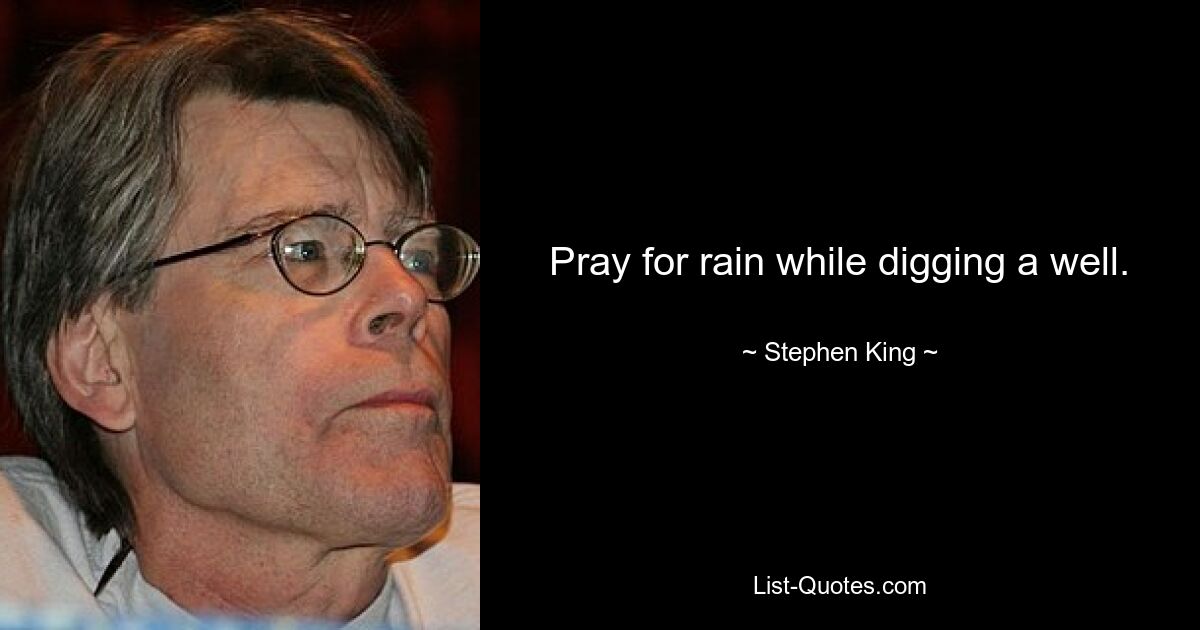 Pray for rain while digging a well. — © Stephen King