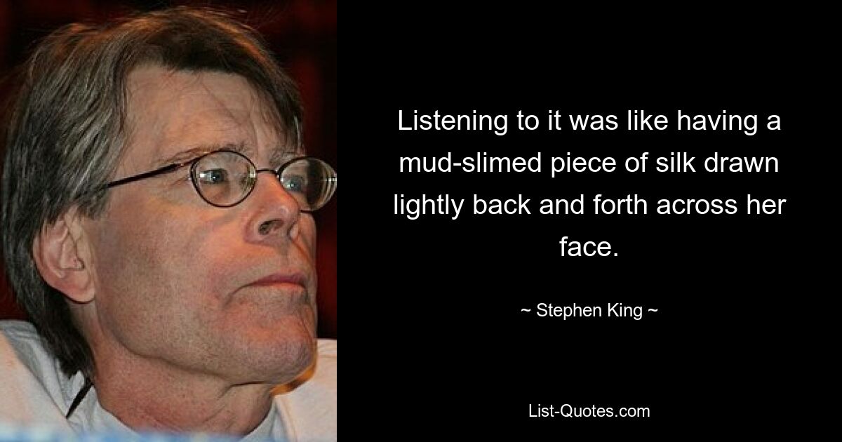 Listening to it was like having a mud-slimed piece of silk drawn lightly back and forth across her face. — © Stephen King