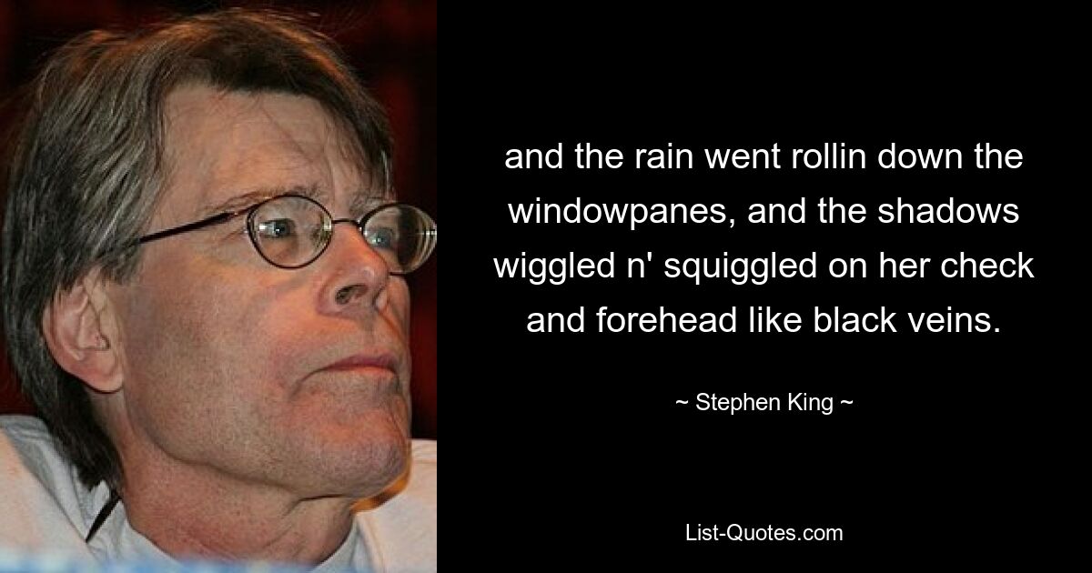 and the rain went rollin down the windowpanes, and the shadows wiggled n' squiggled on her check and forehead like black veins. — © Stephen King