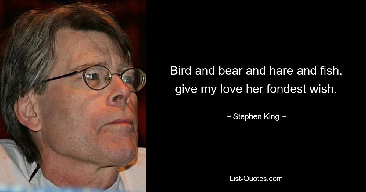 Bird and bear and hare and fish, give my love her fondest wish. — © Stephen King