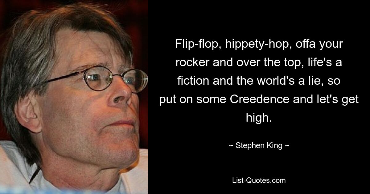 Flip-flop, hippety-hop, offa your rocker and over the top, life's a fiction and the world's a lie, so put on some Creedence and let's get high. — © Stephen King