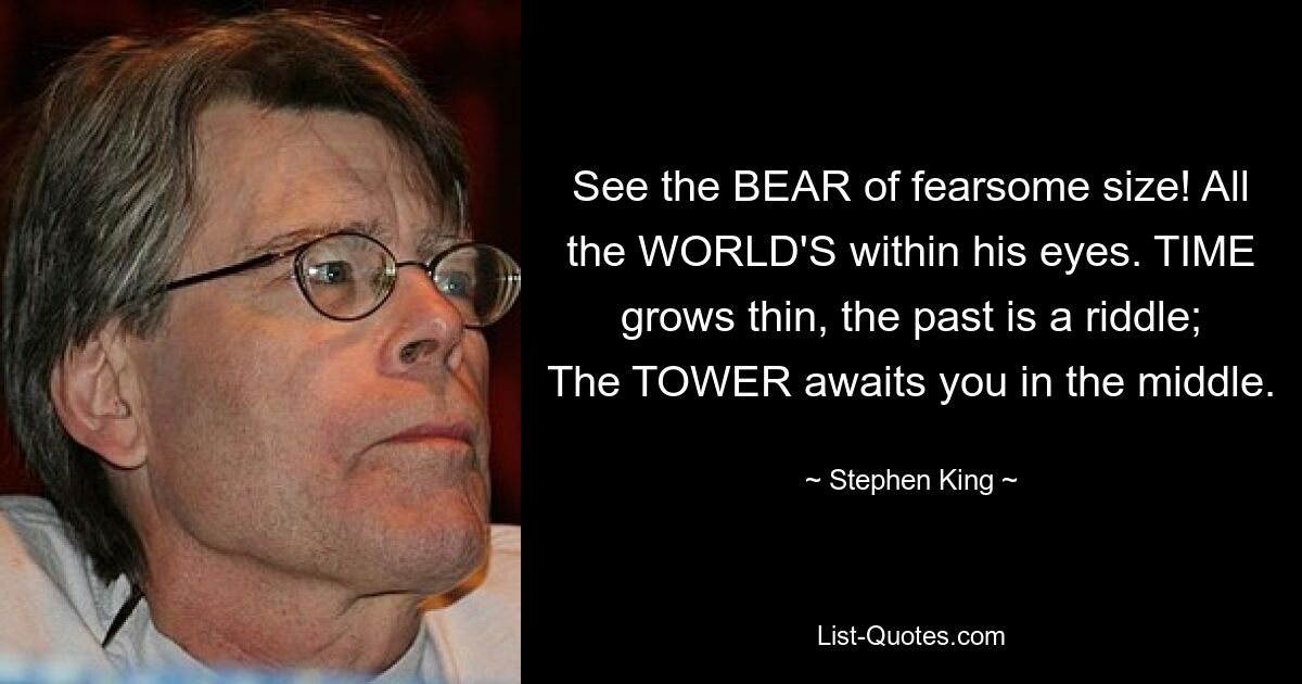 See the BEAR of fearsome size! All the WORLD'S within his eyes. TIME grows thin, the past is a riddle; The TOWER awaits you in the middle. — © Stephen King