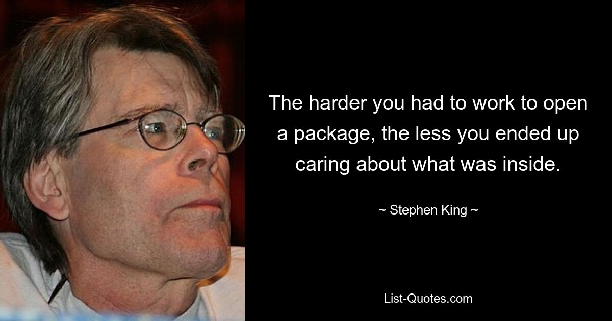 The harder you had to work to open a package, the less you ended up caring about what was inside. — © Stephen King