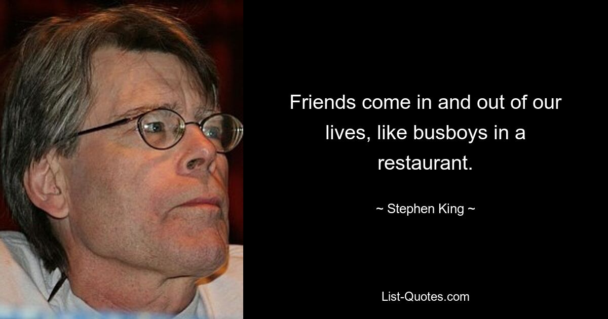 Friends come in and out of our lives, like busboys in a restaurant. — © Stephen King