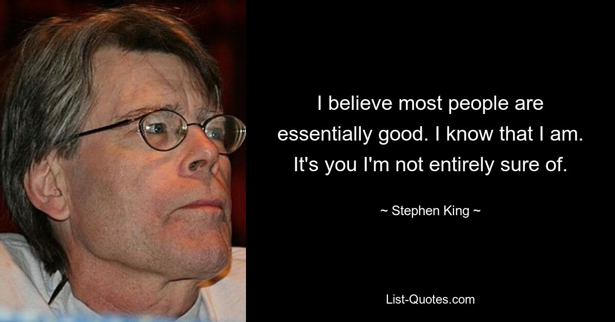 I believe most people are essentially good. I know that I am. It's you I'm not entirely sure of. — © Stephen King