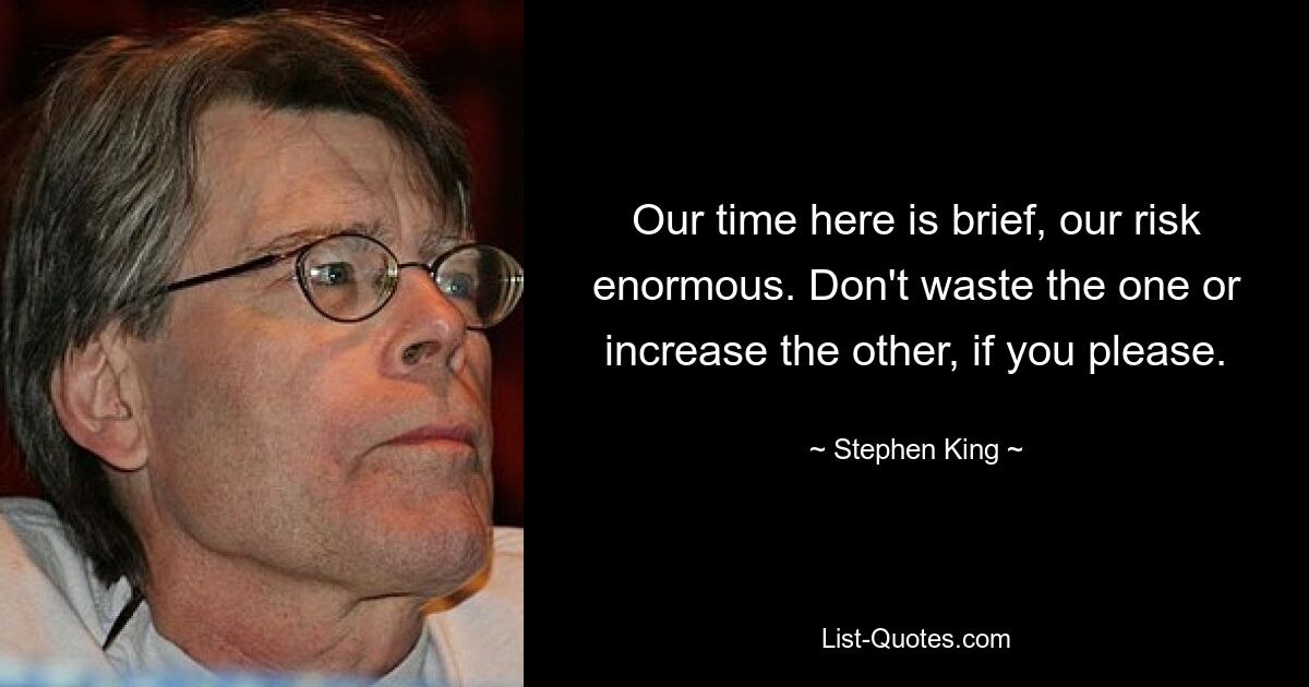 Our time here is brief, our risk enormous. Don't waste the one or increase the other, if you please. — © Stephen King