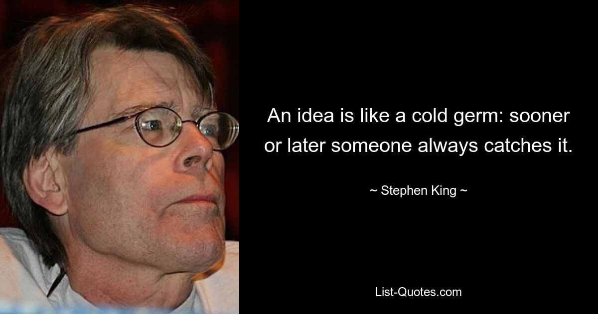 An idea is like a cold germ: sooner or later someone always catches it. — © Stephen King