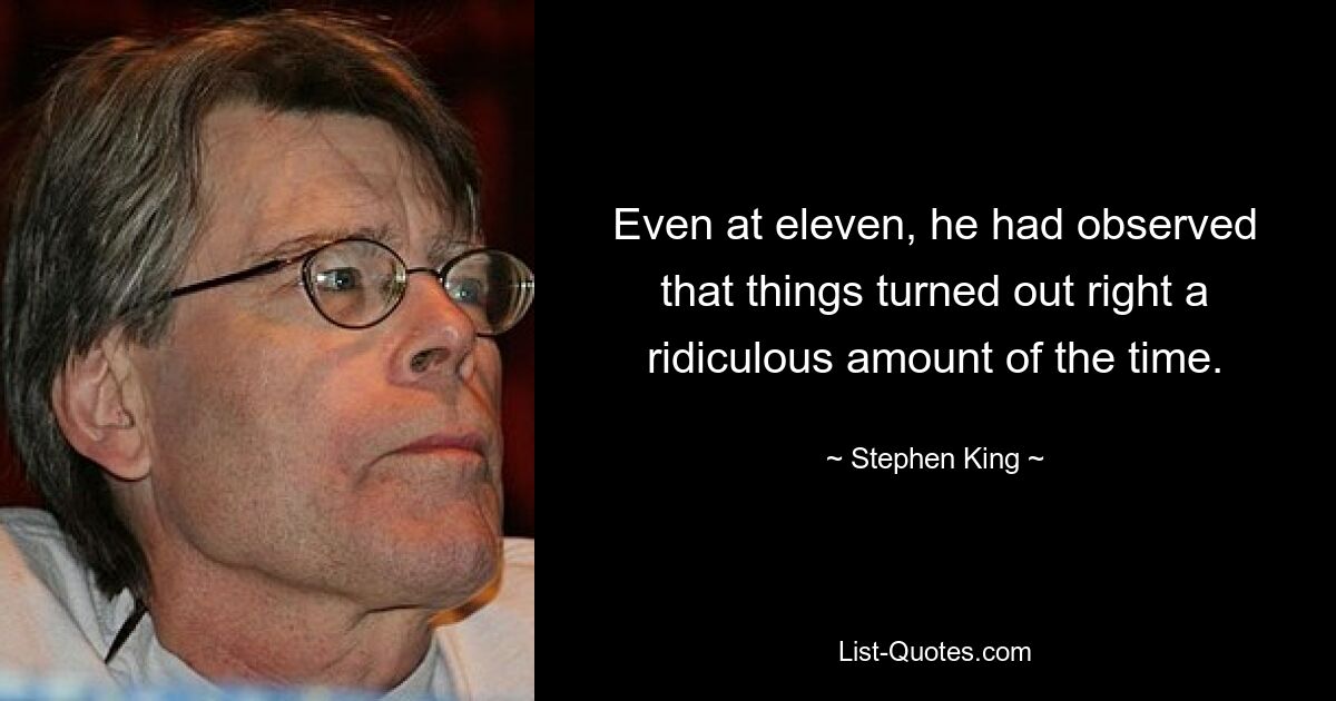 Even at eleven, he had observed that things turned out right a ridiculous amount of the time. — © Stephen King